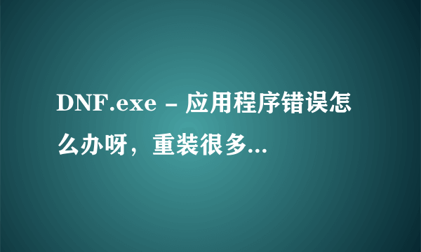 DNF.exe - 应用程序错误怎么办呀，重装很多遍了，还是这个样子，谁告诉我给高分