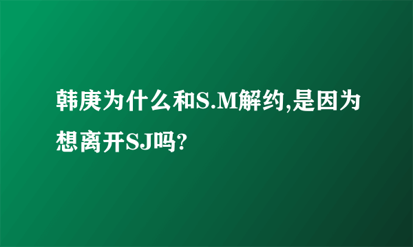 韩庚为什么和S.M解约,是因为想离开SJ吗?