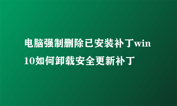 电脑强制删除已安装补丁win10如何卸载安全更新补丁