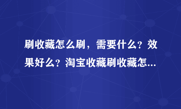 刷收藏怎么刷，需要什么？效果好么？淘宝收藏刷收藏怎么刷，需要什么