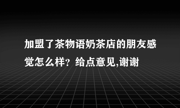 加盟了茶物语奶茶店的朋友感觉怎么样？给点意见,谢谢