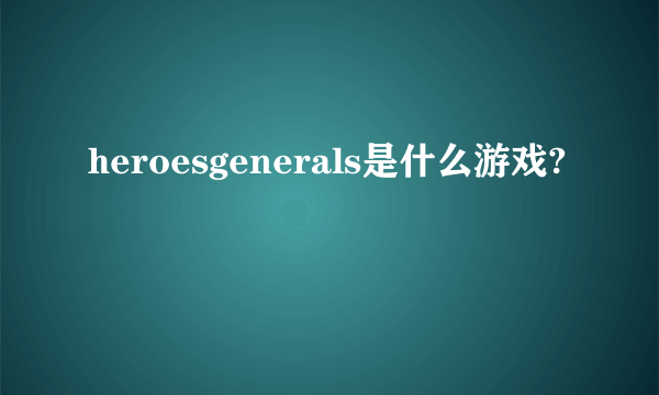 heroesgenerals是什么游戏?