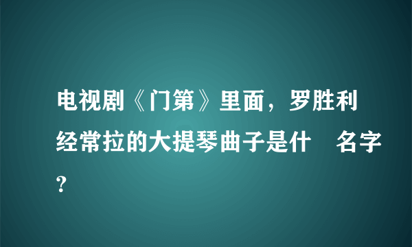 电视剧《门第》里面，罗胜利经常拉的大提琴曲子是什麼名字？