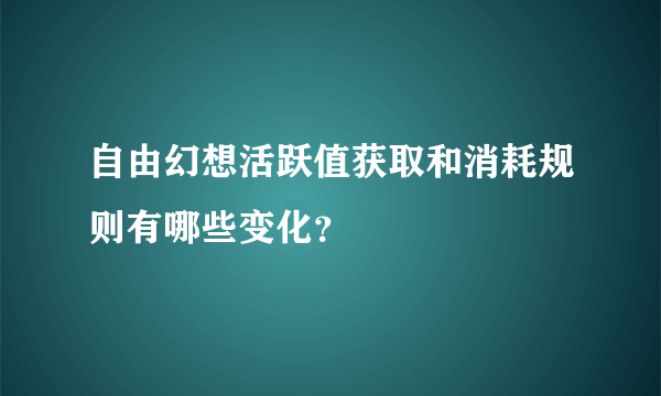 自由幻想活跃值获取和消耗规则有哪些变化？