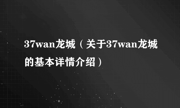 37wan龙城（关于37wan龙城的基本详情介绍）