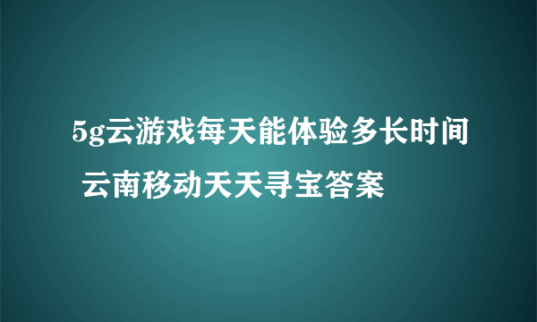 5g云游戏每天能体验多长时间 云南移动天天寻宝答案