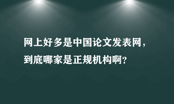 网上好多是中国论文发表网，到底哪家是正规机构啊？
