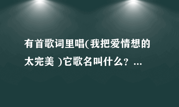 有首歌词里唱(我把爱情想的太完美 )它歌名叫什么？谁唱的？