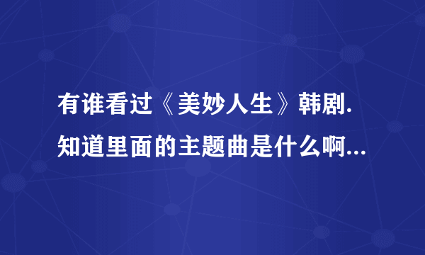 有谁看过《美妙人生》韩剧.知道里面的主题曲是什么啊？知道的请告诉我