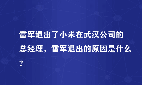 雷军退出了小米在武汉公司的总经理，雷军退出的原因是什么？