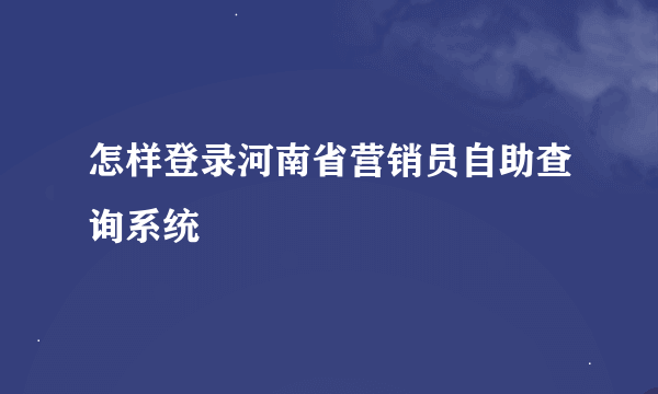 怎样登录河南省营销员自助查询系统