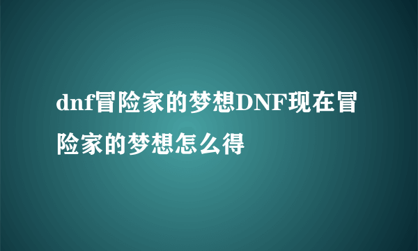dnf冒险家的梦想DNF现在冒险家的梦想怎么得