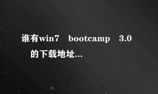 谁有win7 bootcamp 3.0 的下载地址麻烦发一下~谢谢