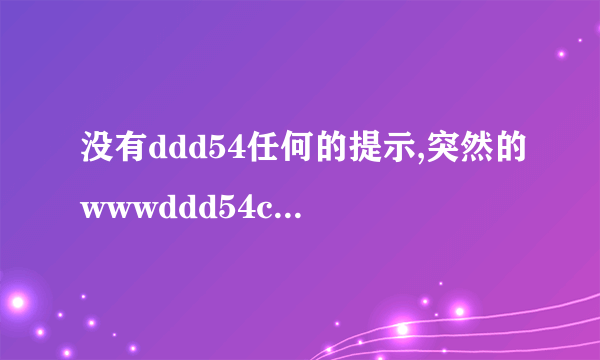 没有ddd54任何的提示,突然的wwwddd54com就失效了.....
