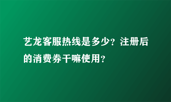 艺龙客服热线是多少？注册后的消费券干嘛使用？