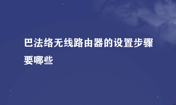 巴法络无线路由器的设置步骤要哪些