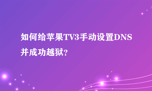 如何给苹果TV3手动设置DNS并成功越狱？