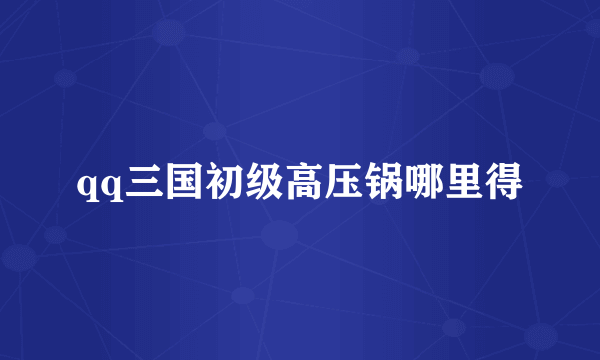 qq三国初级高压锅哪里得