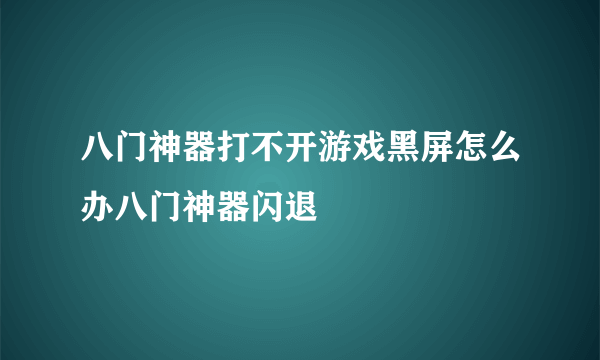 八门神器打不开游戏黑屏怎么办八门神器闪退