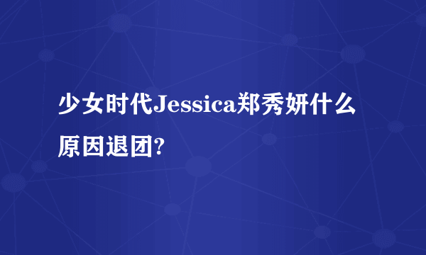 少女时代Jessica郑秀妍什么原因退团?