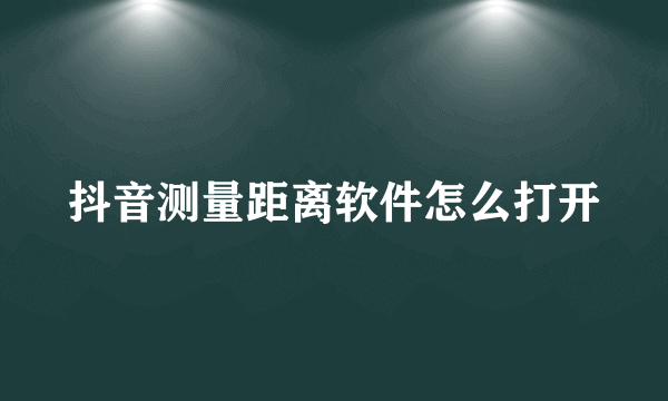 抖音测量距离软件怎么打开