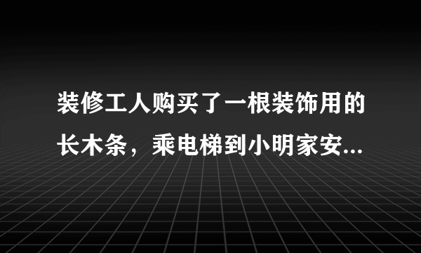 装修工人购买了一根装饰用的长木条，乘电梯到小明家安装 ，如果电梯的长宽高分别是1.5 m1.5m