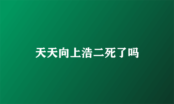天天向上浩二死了吗