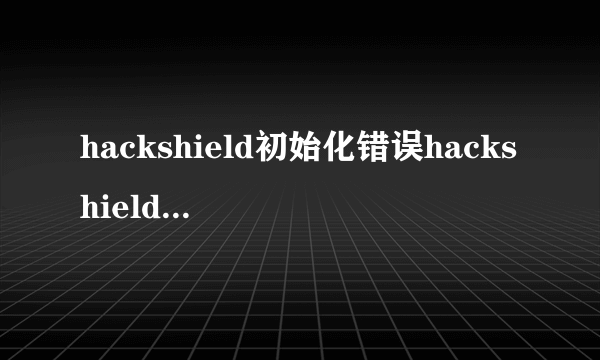 hackshield初始化错误hackshield初始化错误