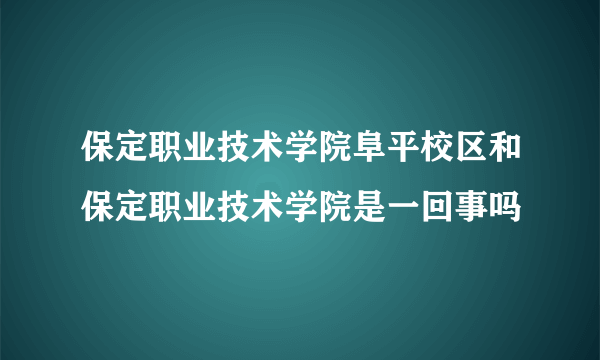 保定职业技术学院阜平校区和保定职业技术学院是一回事吗