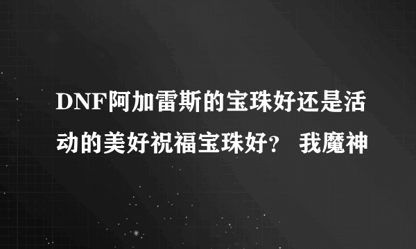 DNF阿加雷斯的宝珠好还是活动的美好祝福宝珠好？ 我魔神