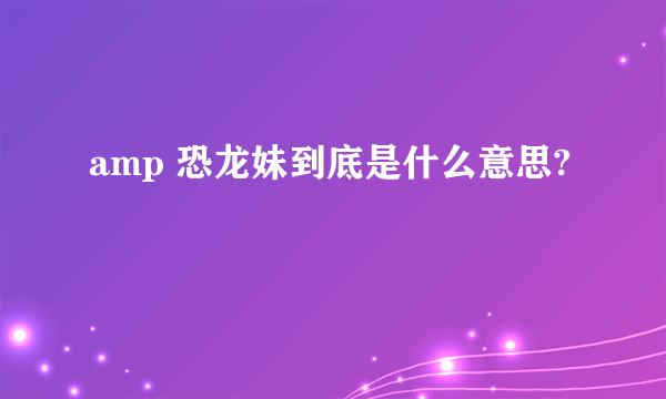 amp 恐龙妹到底是什么意思?