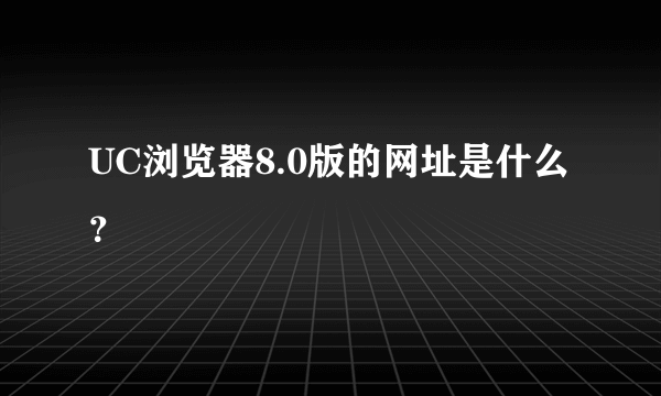 UC浏览器8.0版的网址是什么？