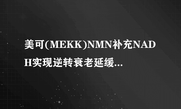 美可(MEKK)NMN补充NADH实现逆转衰老延缓衰老已成现实