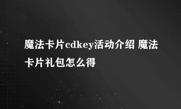 魔法卡片cdkey活动介绍 魔法卡片礼包怎么得
