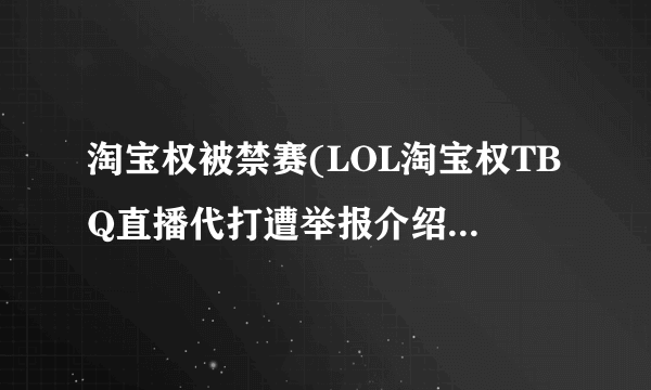 淘宝权被禁赛(LOL淘宝权TBQ直播代打遭举报介绍_淘宝权被禁赛(LOL淘宝权TBQ直播代打遭举报是什么