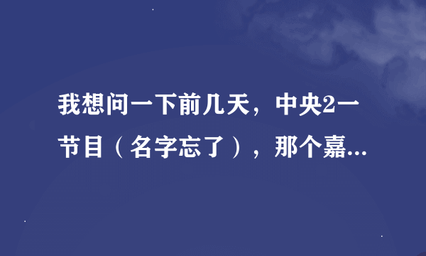 我想问一下前几天，中央2一节目（名字忘了），那个嘉宾一直结巴，特紧张！！叫什么名字啊？