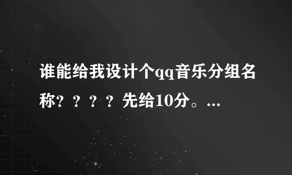 谁能给我设计个qq音乐分组名称？？？？先给10分。答得好还可以加分~