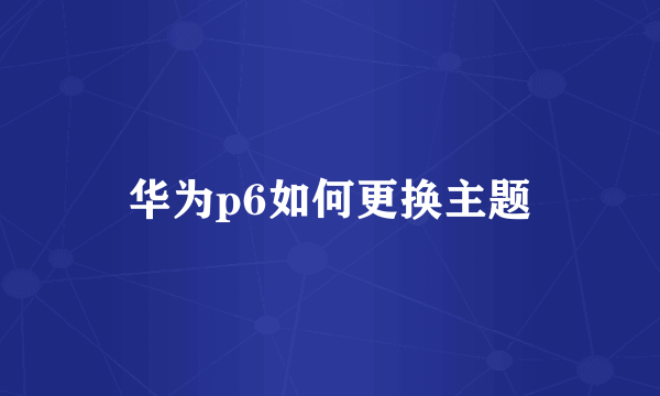 华为p6如何更换主题