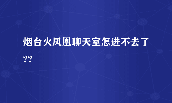 烟台火凤凰聊天室怎进不去了??