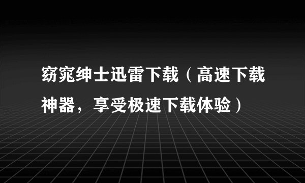 窈窕绅士迅雷下载（高速下载神器，享受极速下载体验）