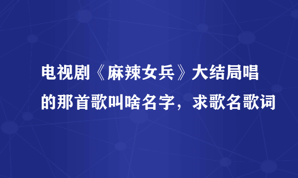电视剧《麻辣女兵》大结局唱的那首歌叫啥名字，求歌名歌词