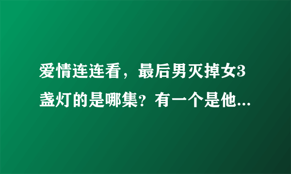 爱情连连看，最后男灭掉女3盏灯的是哪集？有一个是他原先选中的，雷明还说了一堆夸他