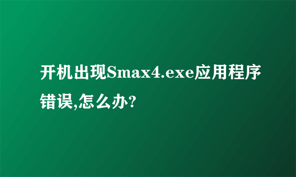 开机出现Smax4.exe应用程序错误,怎么办?