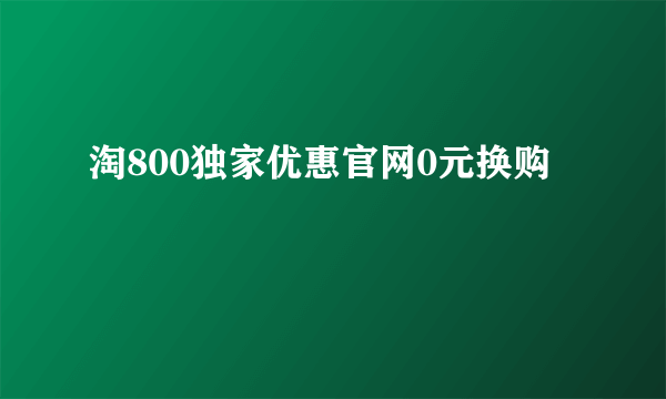 淘800独家优惠官网0元换购