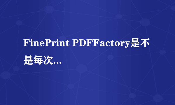 FinePrint PDFFactory是不是每次完成时都得输入注册码？？