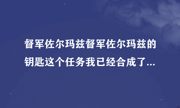 督军佐尔玛兹督军佐尔玛兹的钥匙这个任务我已经合成了物品了门怎么打不开