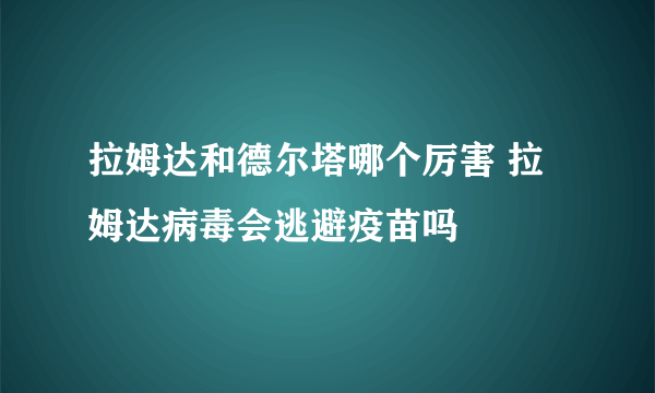 拉姆达和德尔塔哪个厉害 拉姆达病毒会逃避疫苗吗