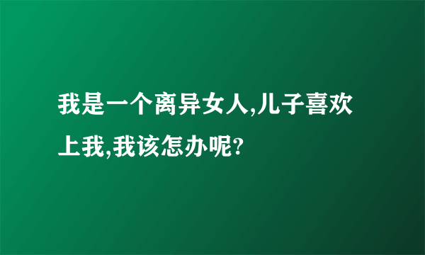 我是一个离异女人,儿子喜欢上我,我该怎办呢?