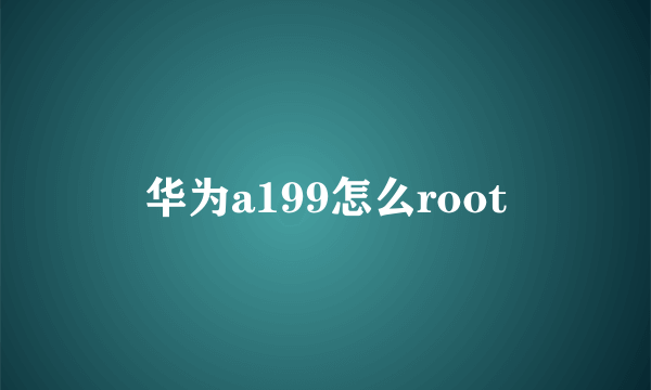 华为a199怎么root