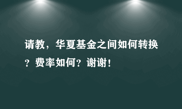 请教，华夏基金之间如何转换？费率如何？谢谢！